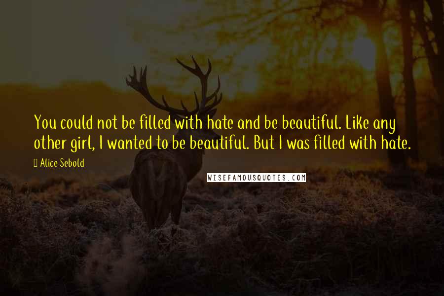 Alice Sebold quotes: You could not be filled with hate and be beautiful. Like any other girl, I wanted to be beautiful. But I was filled with hate.