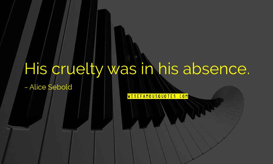 Alice Sebold Quotes By Alice Sebold: His cruelty was in his absence. Alice Sebold Quotes By Alice Sebold: His cruelty was in his absence.