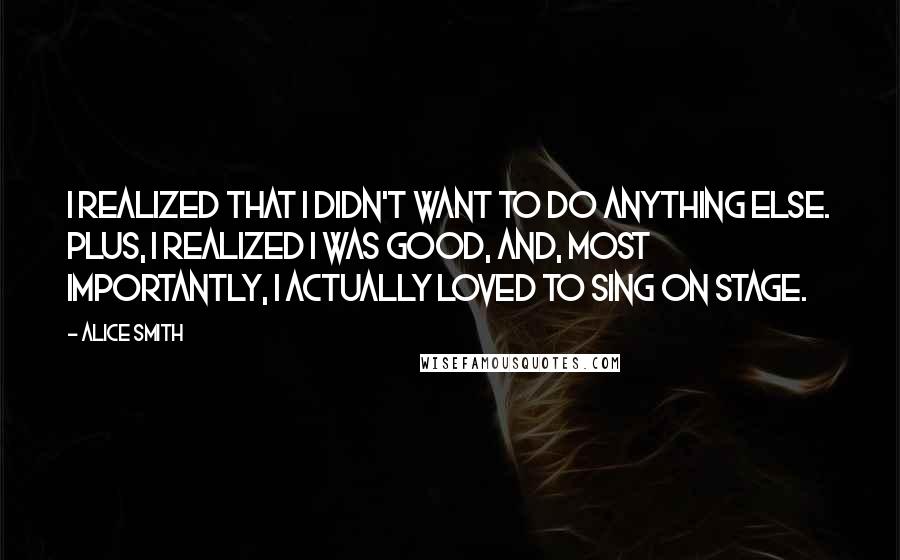 Alice Smith quotes: I realized that I didn't want to do anything else. Plus, I realized I was good, and, most importantly, I actually loved to sing on stage.