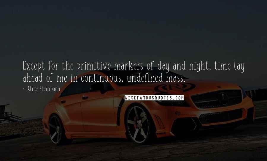 Alice Steinbach quotes: Except for the primitive markers of day and night, time lay ahead of me in continuous, undefined mass. Alice Steinbach quotes: Except for the primitive markers of day and night, time lay ahead of me in continuous, undefined mass.