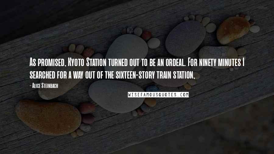 Alice Steinbach quotes: As promised, Kyoto Station turned out to be an ordeal. For ninety minutes I searched for a way out of the sixteen-story train station, Alice Steinbach quotes: As promised, Kyoto Station turned out to be an ordeal. For ninety minutes I searched for a way out of the sixteen-story train station,