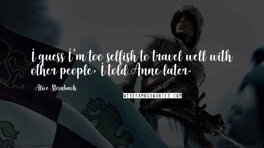 Alice Steinbach quotes: I guess I'm too selfish to travel well with other people, I told Anne later.