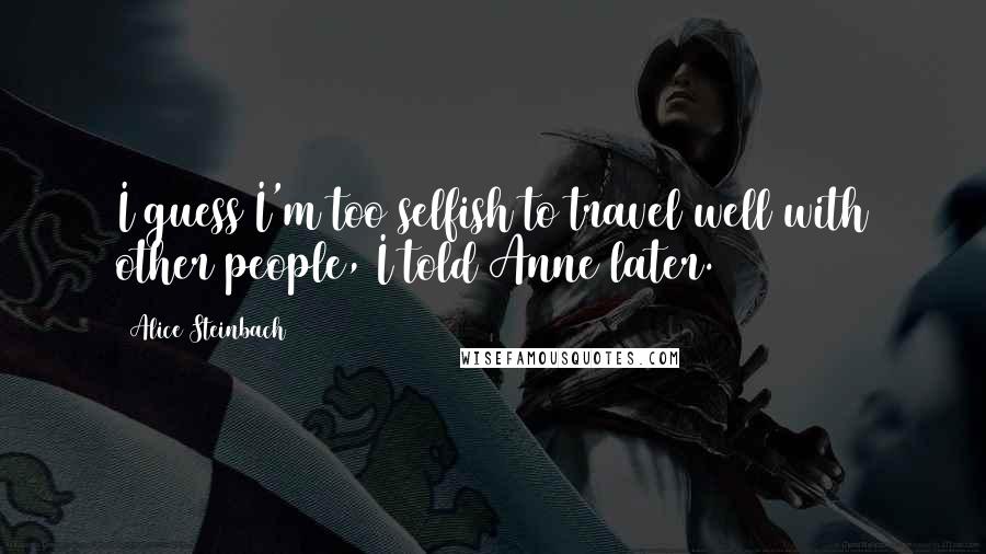 Alice Steinbach quotes: I guess I'm too selfish to travel well with other people, I told Anne later.
