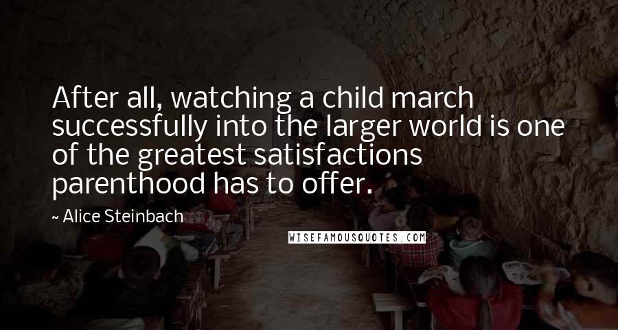 Alice Steinbach quotes: After all, watching a child march successfully into the larger world is one of the greatest satisfactions parenthood has to offer. Alice Steinbach quotes: After all, watching a child march successfully into the larger world is one of the greatest satisfactions parenthood has to offer.