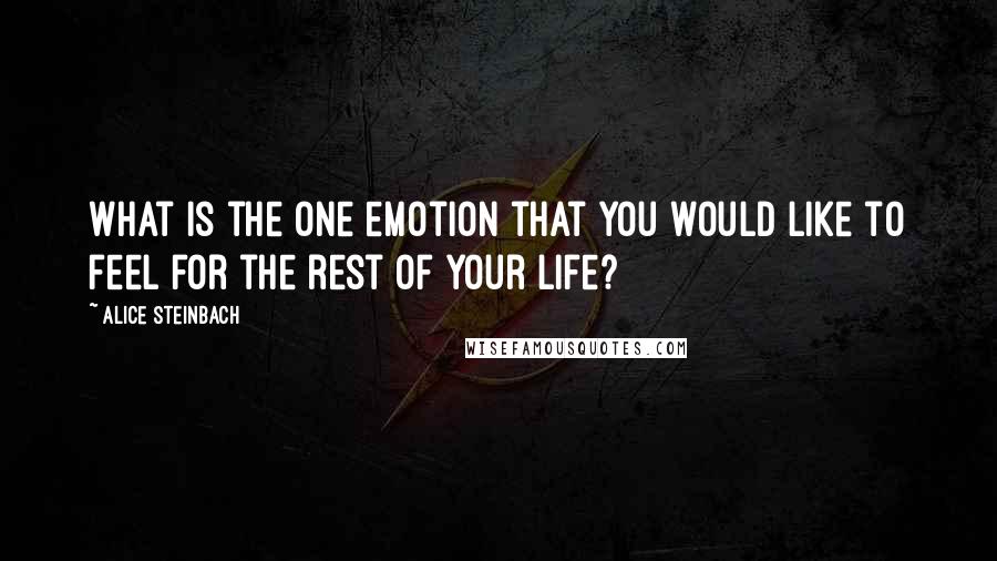 Alice Steinbach quotes: What is the one emotion that you would like to feel for the rest of your life?