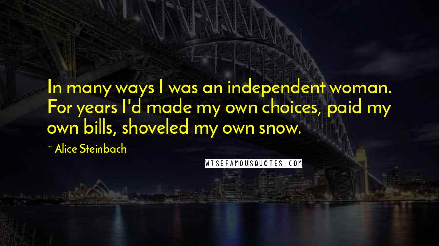 Alice Steinbach quotes: In many ways I was an independent woman. For years I'd made my own choices, paid my own bills, shoveled my own snow. Alice Steinbach quotes: In many ways I was an independent woman. For years I'd made my own choices, paid my own bills, shoveled my own snow.