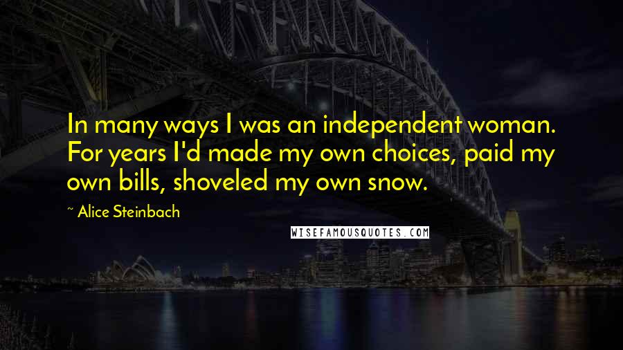 Alice Steinbach quotes: In many ways I was an independent woman. For years I'd made my own choices, paid my own bills, shoveled my own snow.