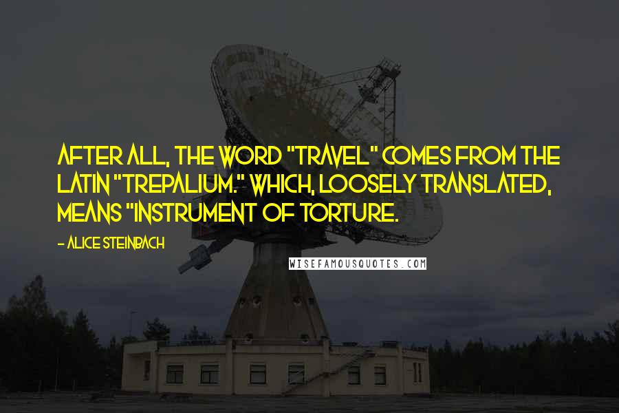 Alice Steinbach quotes: After all, the word "travel" comes from the Latin "trepalium." Which, loosely translated, means "instrument of torture. Alice Steinbach quotes: After all, the word "travel" comes from the Latin "trepalium." Which, loosely translated, means "instrument of torture.