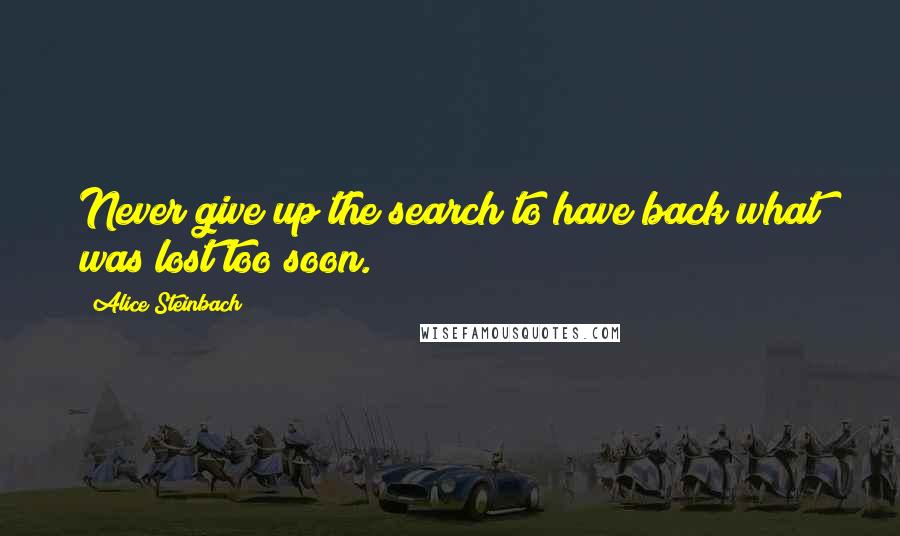 Alice Steinbach quotes: Never give up the search to have back what was lost too soon.
