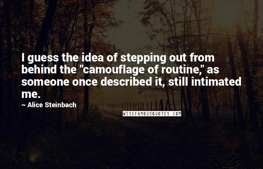 Alice Steinbach quotes: I guess the idea of stepping out from behind the "camouflage of routine," as someone once described it, still intimated me. Alice Steinbach quotes: I guess the idea of stepping out from behind the "camouflage of routine," as someone once described it, still intimated me.