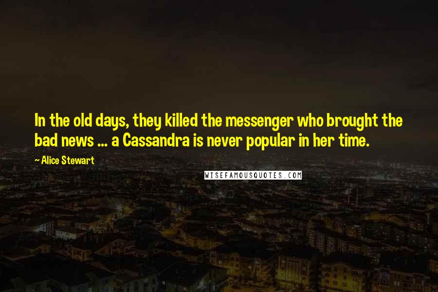 Alice Stewart quotes: In the old days, they killed the messenger who brought the bad news ... a Cassandra is never popular in her time.