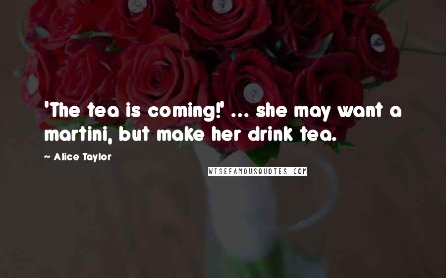 Alice Taylor quotes: 'The tea is coming!' ... she may want a martini, but make her drink tea.