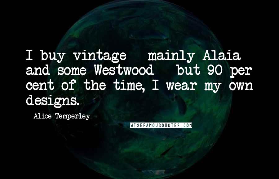 Alice Temperley quotes: I buy vintage - mainly Alaia and some Westwood - but 90 per cent of the time, I wear my own designs. Alice Temperley quotes: I buy vintage - mainly Alaia and some Westwood - but 90 per cent of the time, I wear my own designs.