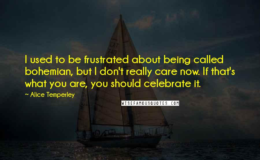 Alice Temperley quotes: I used to be frustrated about being called bohemian, but I don't really care now. If that's what you are, you should celebrate it. Alice Temperley quotes: I used to be frustrated about being called bohemian, but I don't really care now. If that's what you are, you should celebrate it.