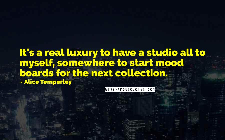 Alice Temperley quotes: It's a real luxury to have a studio all to myself, somewhere to start mood boards for the next collection. Alice Temperley quotes: It's a real luxury to have a studio all to myself, somewhere to start mood boards for the next collection.