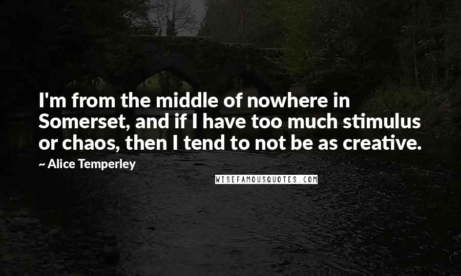 Alice Temperley quotes: I'm from the middle of nowhere in Somerset, and if I have too much stimulus or chaos, then I tend to not be as creative.