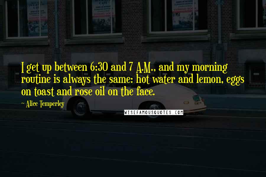 Alice Temperley quotes: I get up between 6:30 and 7 A.M., and my morning routine is always the same: hot water and lemon, eggs on toast and rose oil on the face.