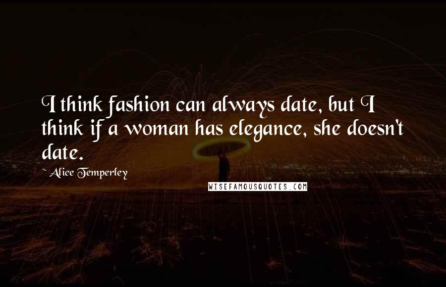 Alice Temperley quotes: I think fashion can always date, but I think if a woman has elegance, she doesn't date.