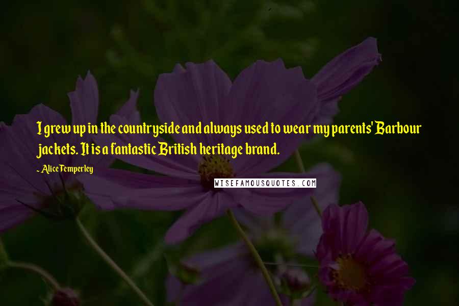 Alice Temperley quotes: I grew up in the countryside and always used to wear my parents' Barbour jackets. It is a fantastic British heritage brand. Alice Temperley quotes: I grew up in the countryside and always used to wear my parents' Barbour jackets. It is a fantastic British heritage brand.