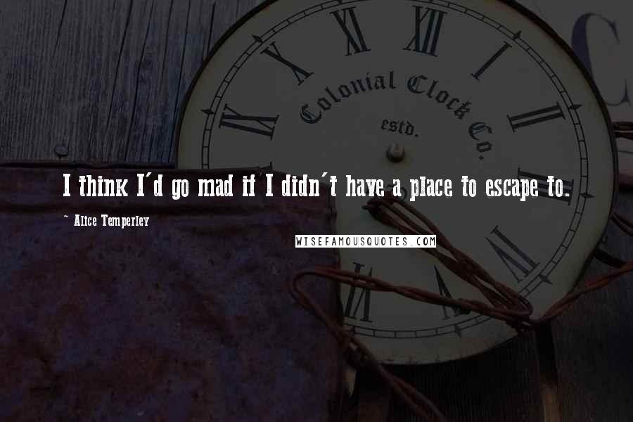 Alice Temperley quotes: I think I'd go mad if I didn't have a place to escape to.