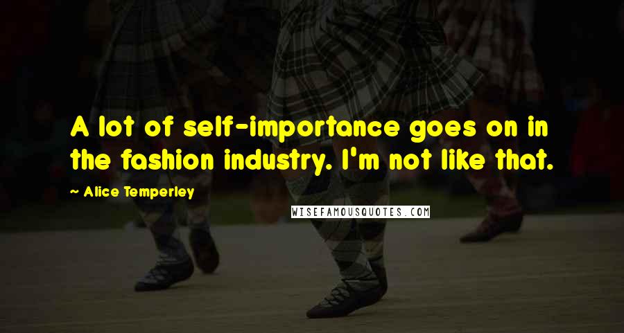 Alice Temperley quotes: A lot of self-importance goes on in the fashion industry. I'm not like that.