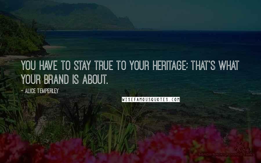 Alice Temperley quotes: You have to stay true to your heritage; that's what your brand is about.