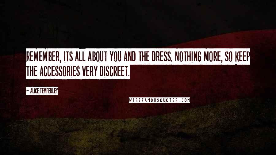 Alice Temperley quotes: Remember, its all about you and the dress. Nothing more, so keep the accessories very discreet.