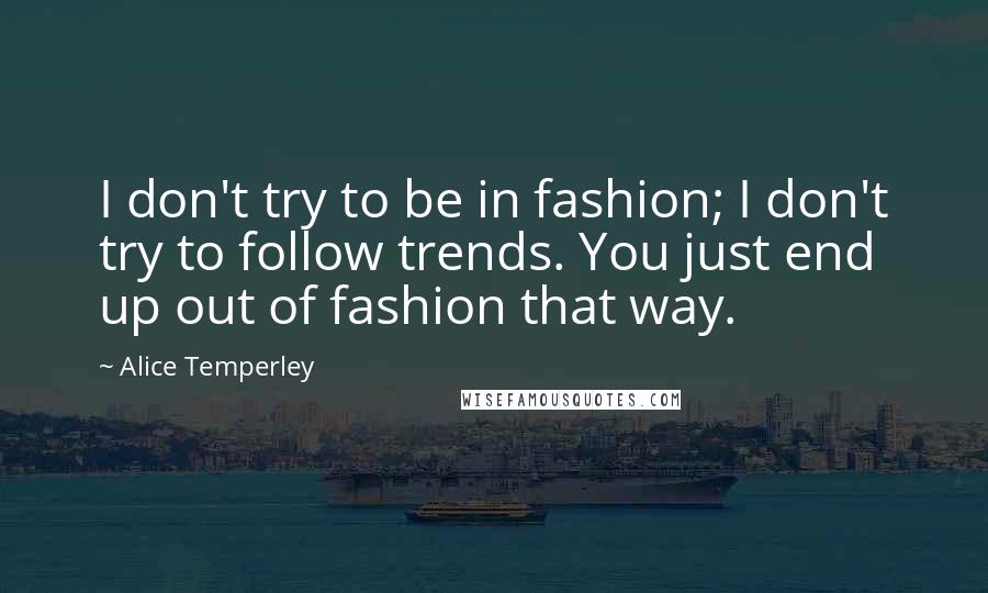 Alice Temperley quotes: I don't try to be in fashion; I don't try to follow trends. You just end up out of fashion that way. Alice Temperley quotes: I don't try to be in fashion; I don't try to follow trends. You just end up out of fashion that way.
