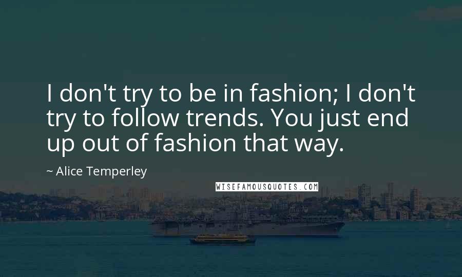 Alice Temperley quotes: I don't try to be in fashion; I don't try to follow trends. You just end up out of fashion that way.