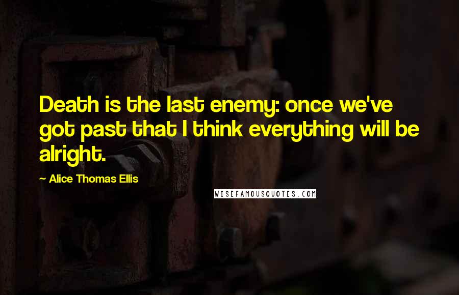 Alice Thomas Ellis quotes: Death is the last enemy: once we've got past that I think everything will be alright.