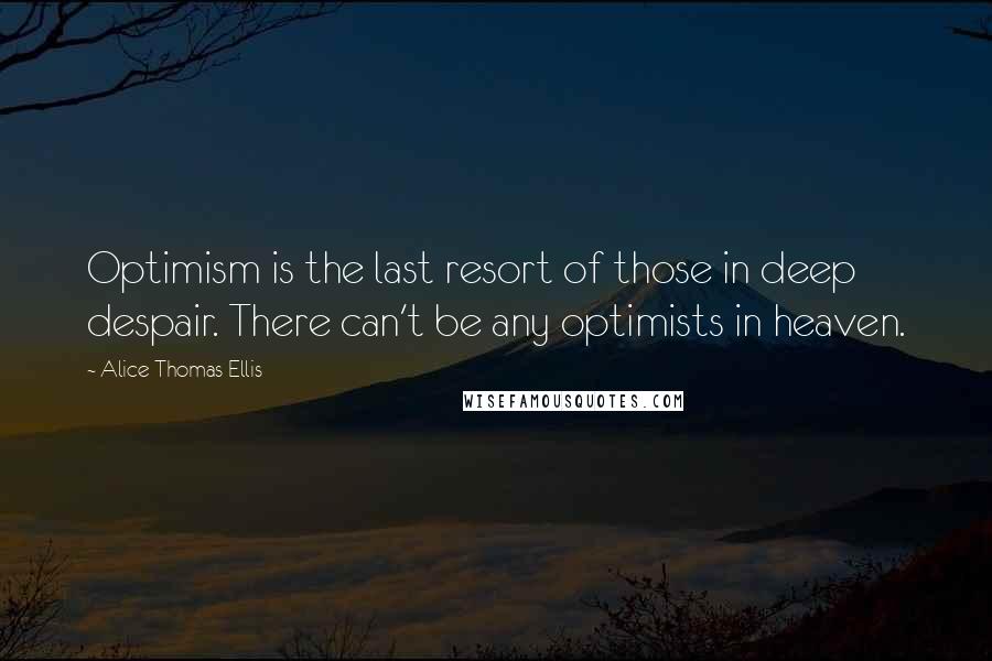 Alice Thomas Ellis quotes: Optimism is the last resort of those in deep despair. There can't be any optimists in heaven.