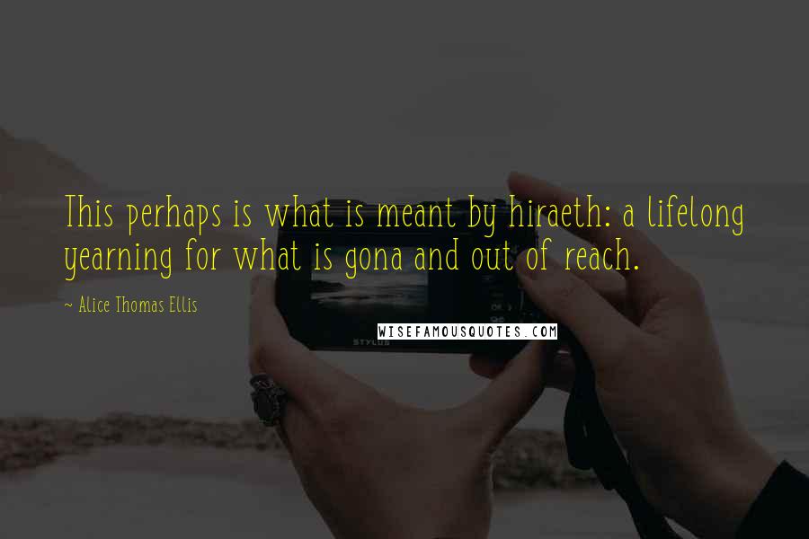 Alice Thomas Ellis quotes: This perhaps is what is meant by hiraeth: a lifelong yearning for what is gona and out of reach.