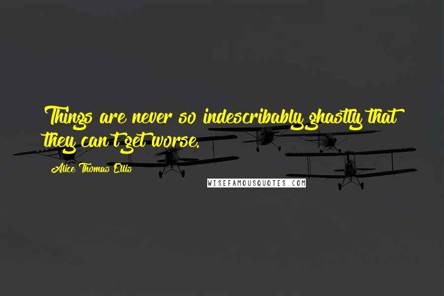 Alice Thomas Ellis quotes: Things are never so indescribably ghastly that they can't get worse.