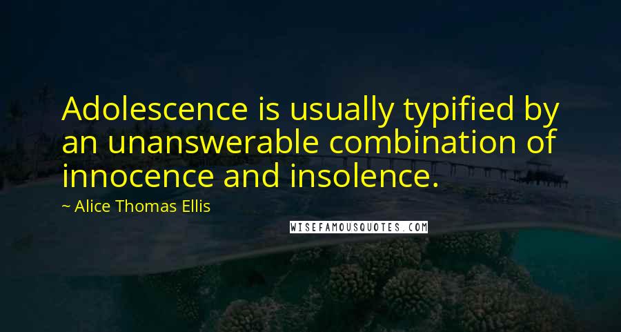 Alice Thomas Ellis quotes: Adolescence is usually typified by an unanswerable combination of innocence and insolence.