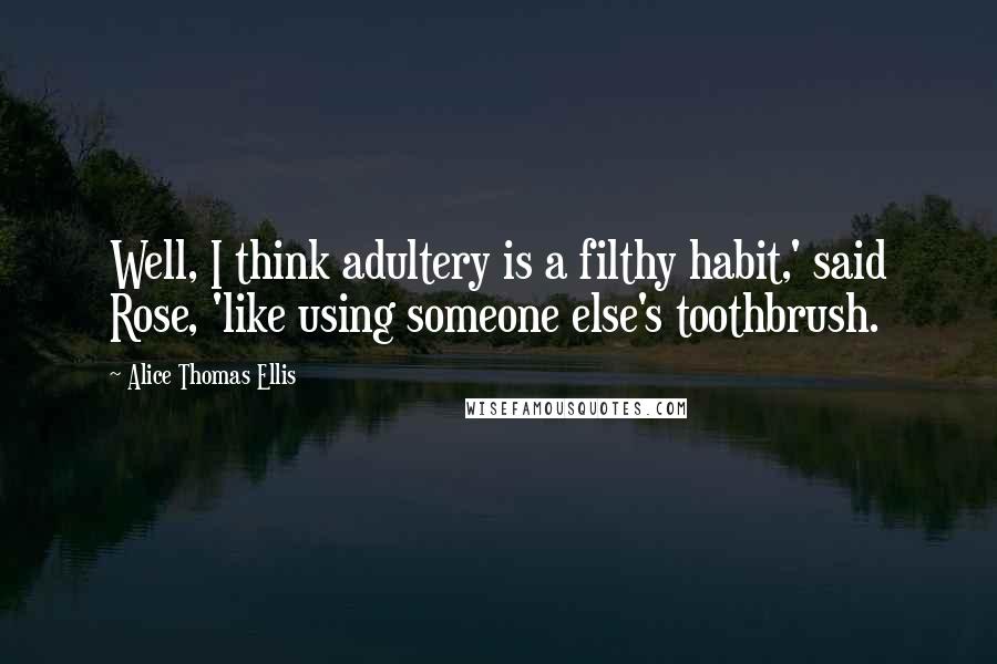 Alice Thomas Ellis quotes: Well, I think adultery is a filthy habit,' said Rose, 'like using someone else's toothbrush.