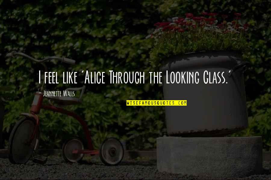 Alice Thru The Looking Glass Quotes By Jeannette Walls: I feel like 'Alice Through the Looking Glass.' Alice Thru The Looking Glass Quotes By Jeannette Walls: I feel like 'Alice Through the Looking Glass.'