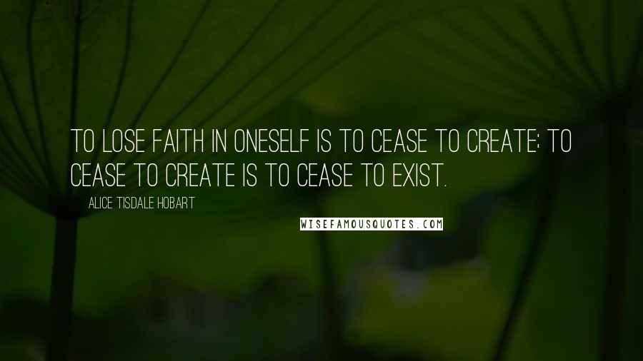 Alice Tisdale Hobart quotes: To lose faith in oneself is to cease to create; to cease to create is to cease to exist.