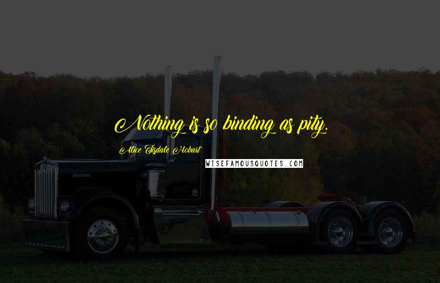Alice Tisdale Hobart quotes: Nothing is so binding as pity.