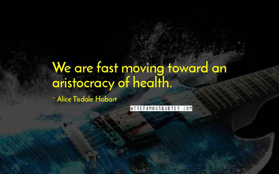 Alice Tisdale Hobart quotes: We are fast moving toward an aristocracy of health.