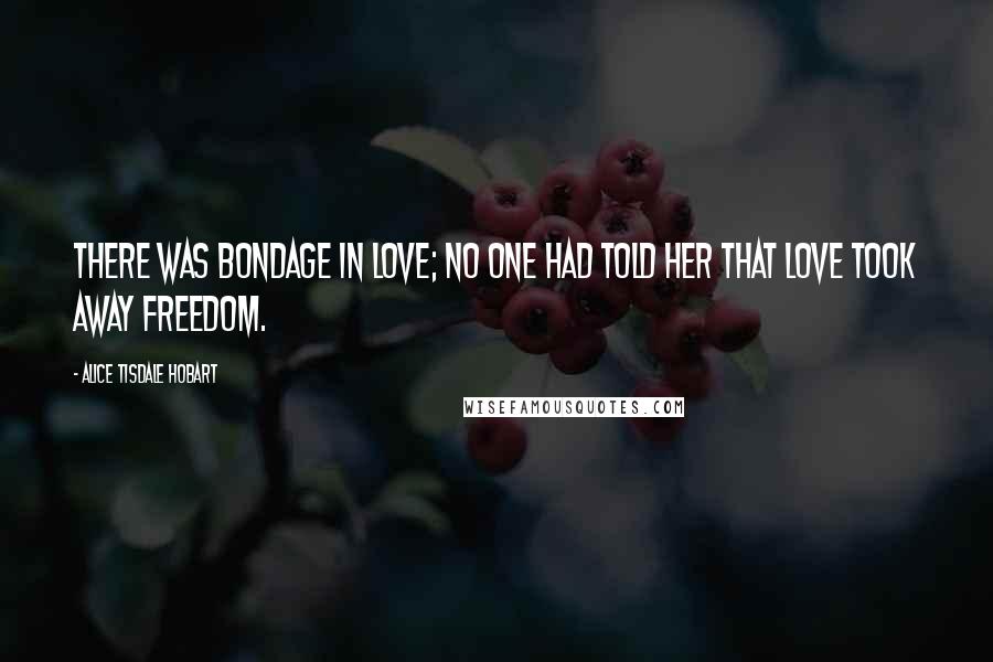 Alice Tisdale Hobart quotes: There was bondage in love; no one had told her that love took away freedom.