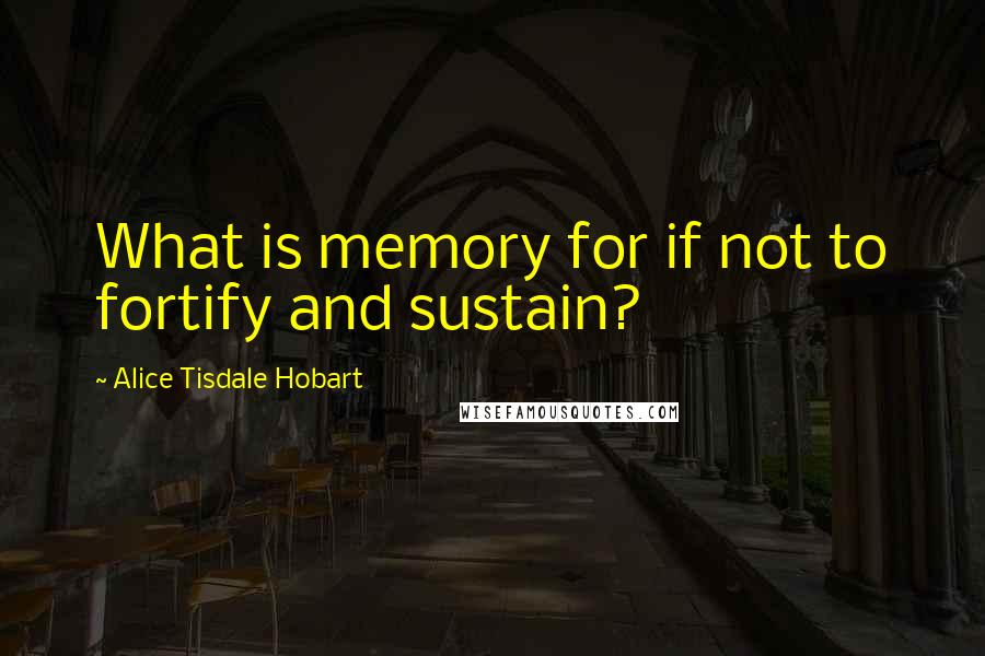 Alice Tisdale Hobart quotes: What is memory for if not to fortify and sustain?