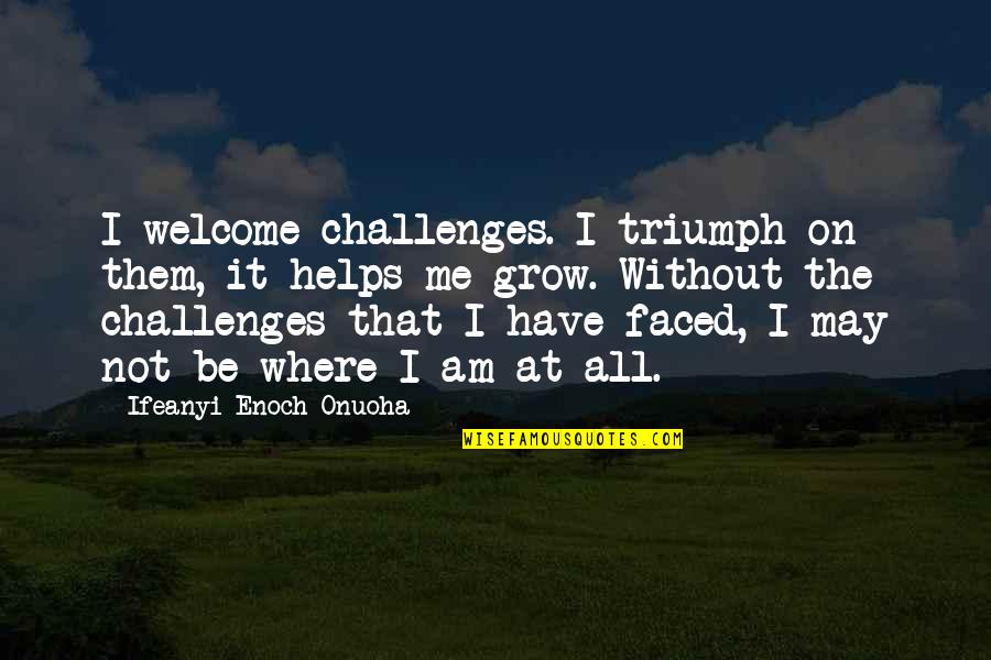 Alice To Bella Quotes By Ifeanyi Enoch Onuoha: I welcome challenges. I triumph on them, it Alice To Bella Quotes By Ifeanyi Enoch Onuoha: I welcome challenges. I triumph on them, it
