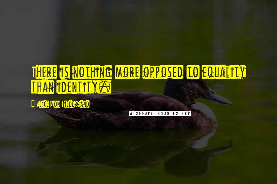 Alice Von Hildebrand quotes: There is nothing more opposed to equality than identity.