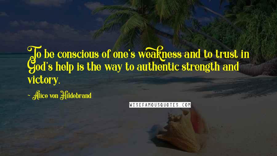 Alice Von Hildebrand quotes: To be conscious of one's weakness and to trust in God's help is the way to authentic strength and victory.