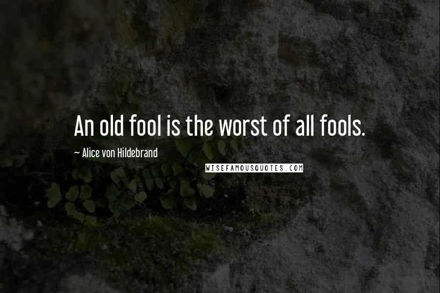 Alice Von Hildebrand quotes: An old fool is the worst of all fools.