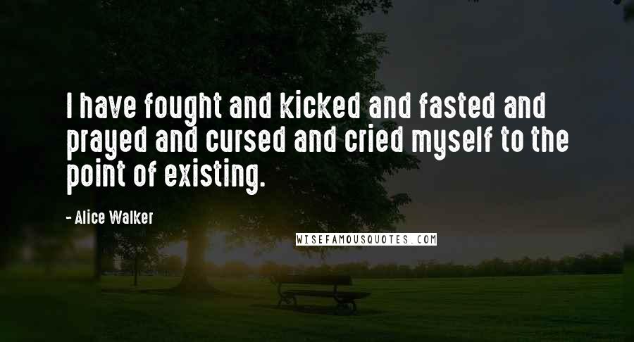 Alice Walker quotes: I have fought and kicked and fasted and prayed and cursed and cried myself to the point of existing.