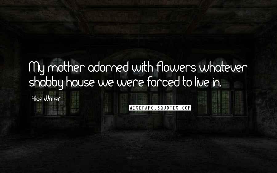 Alice Walker quotes: My mother adorned with flowers whatever shabby house we were forced to live in.