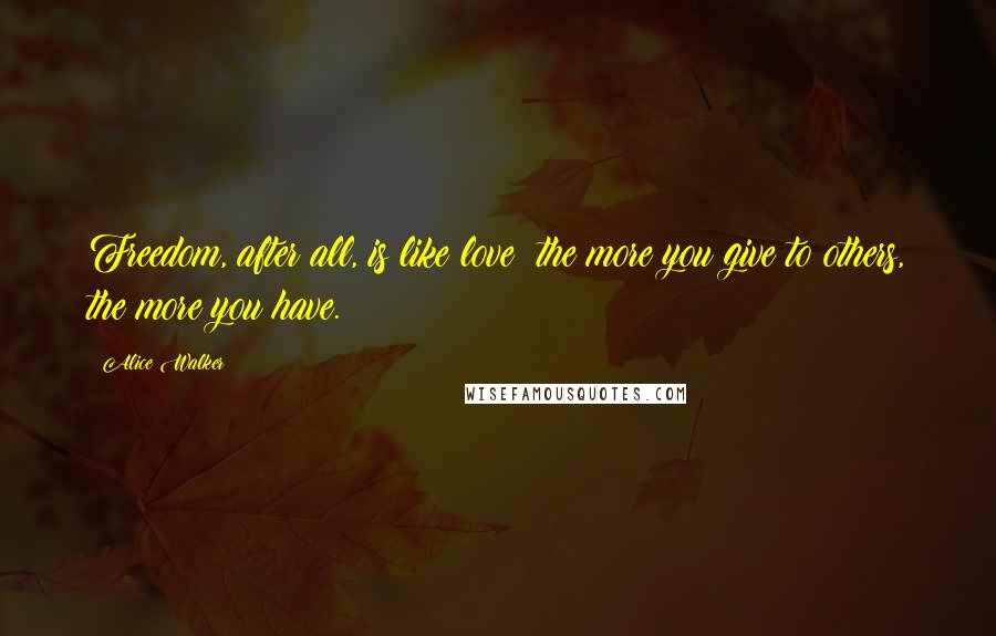 Alice Walker quotes: Freedom, after all, is like love: the more you give to others, the more you have.