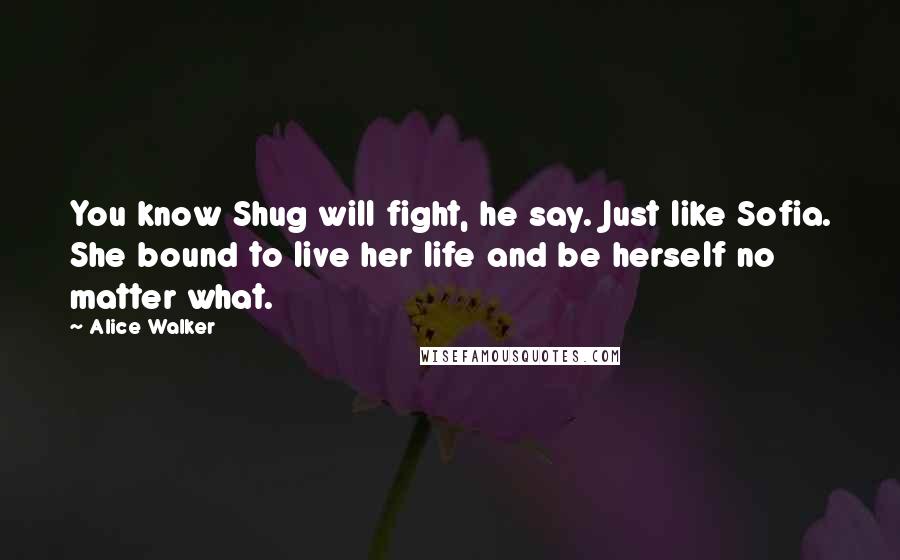 Alice Walker quotes: You know Shug will fight, he say. Just like Sofia. She bound to live her life and be herself no matter what.