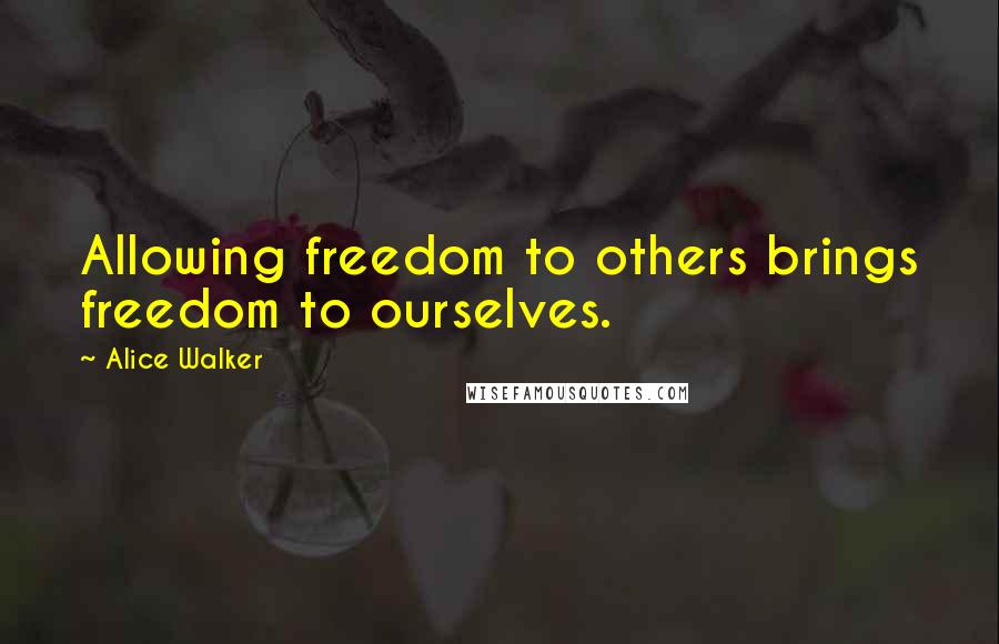 Alice Walker quotes: Allowing freedom to others brings freedom to ourselves.